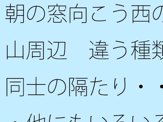 朝の窓向こう西の山周辺  違う種類同士の隔たり・・・他にもいろいろと・・|サマールンルンの同人マンガをレビュー(ジャンル:全年齢向け デモ・体験版あり ノベル 日常・生活 ほのぼの 淡白・あっさり 癒し サラリーマン 男性向け)//ジャンル: 同人マンガ表紙画像